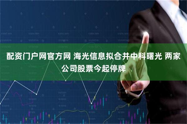 配资门户网官方网 海光信息拟合并中科曙光 两家公司股票今起停牌