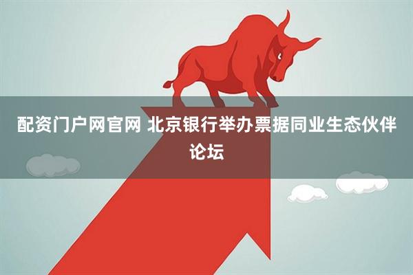 配资门户网官网 北京银行举办票据同业生态伙伴论坛