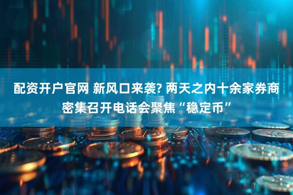 配资开户官网 新风口来袭? 两天之内十余家券商密集召开电话会聚焦“稳定币”