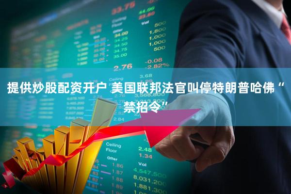 提供炒股配资开户 美国联邦法官叫停特朗普哈佛“禁招令”