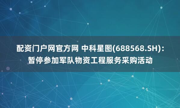 配资门户网官方网 中科星图(688568.SH)：暂停参加军队物资工程服务采购活动