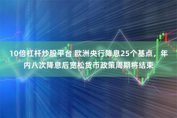 10倍杠杆炒股平台 欧洲央行降息25个基点，年内八次降息后宽松货币政策周期将结束
