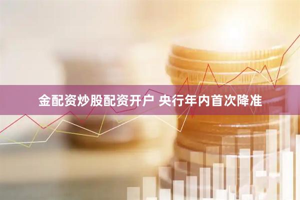 金配资炒股配资开户 央行年内首次降准