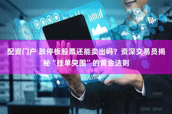 配资门户 跌停板股票还能卖出吗？资深交易员揭秘“挂单突围”的黄金法则