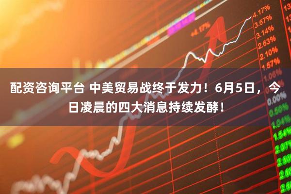 配资咨询平台 中美贸易战终于发力！6月5日，今日凌晨的四大消息持续发酵！