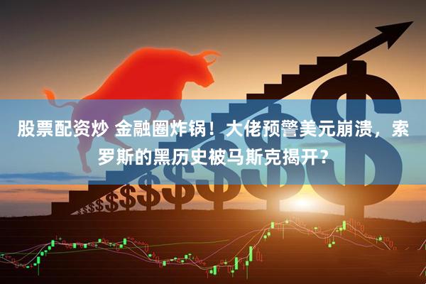 股票配资炒 金融圈炸锅！大佬预警美元崩溃，索罗斯的黑历史被马斯克揭开？