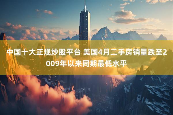 中国十大正规炒股平台 美国4月二手房销量跌至2009年以来同期最低水平