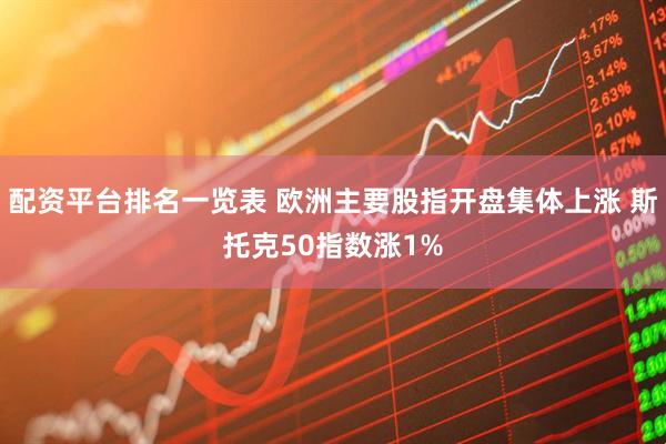 配资平台排名一览表 欧洲主要股指开盘集体上涨 斯托克50指数涨1%