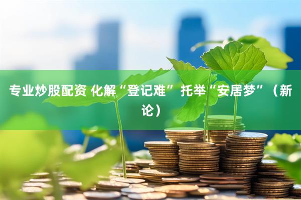 专业炒股配资 化解“登记难” 托举“安居梦”（新论）