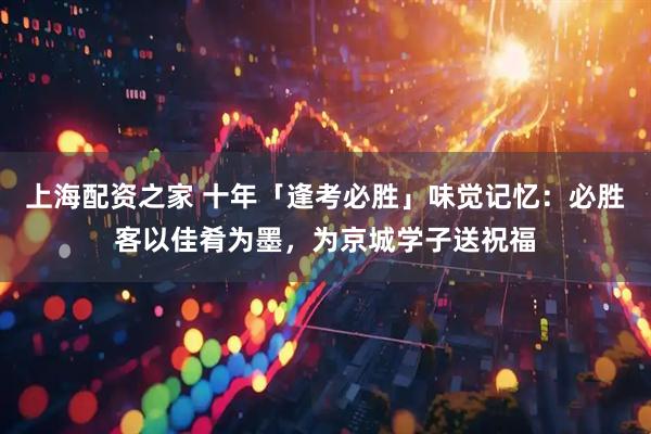 上海配资之家 十年「逢考必胜」味觉记忆：必胜客以佳肴为墨，为京城学子送祝福