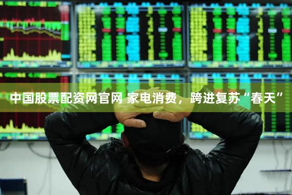 中国股票配资网官网 家电消费，跨进复苏“春天”